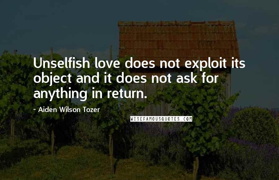 Aiden Wilson Tozer Quotes: Unselfish love does not exploit its object and it does not ask for anything in return.