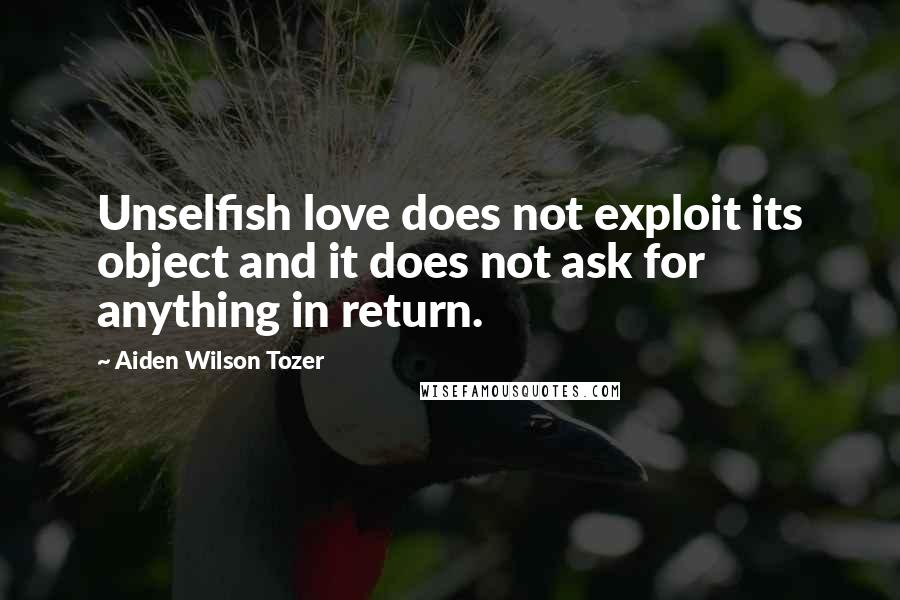 Aiden Wilson Tozer Quotes: Unselfish love does not exploit its object and it does not ask for anything in return.