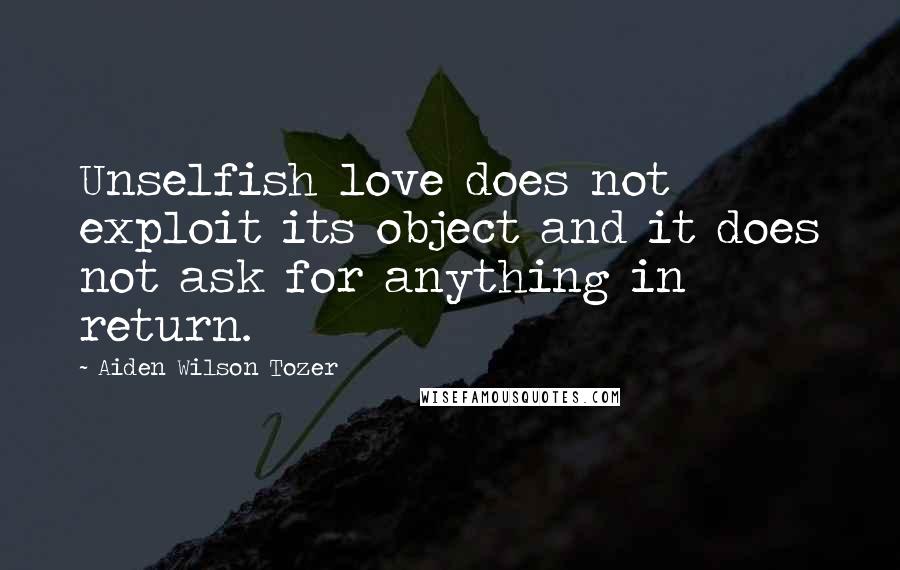 Aiden Wilson Tozer Quotes: Unselfish love does not exploit its object and it does not ask for anything in return.