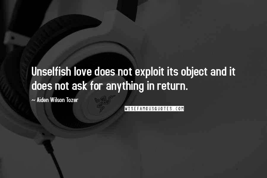 Aiden Wilson Tozer Quotes: Unselfish love does not exploit its object and it does not ask for anything in return.