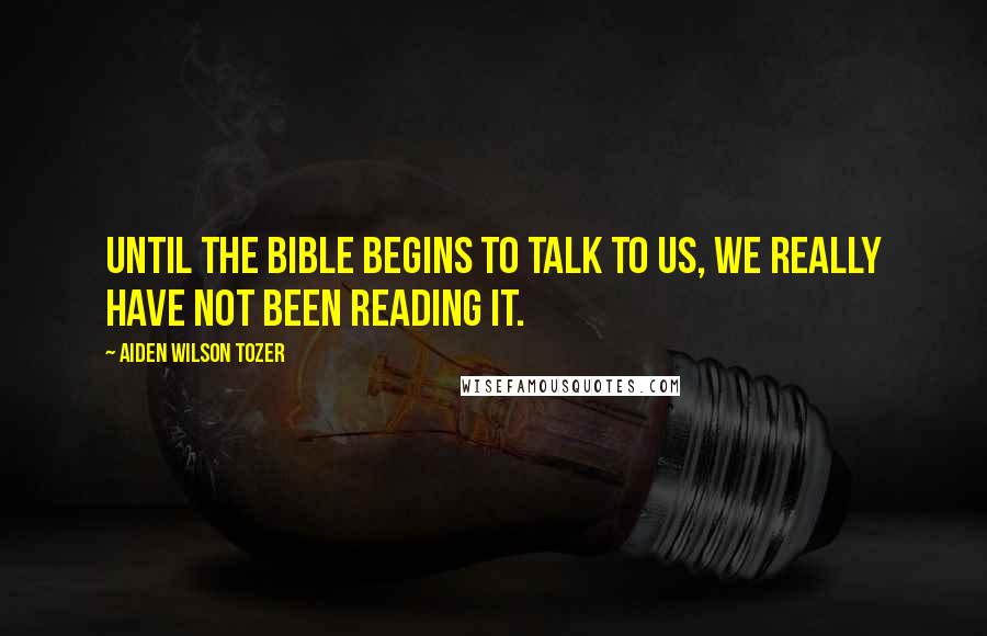 Aiden Wilson Tozer Quotes: Until the Bible begins to talk to us, we really have not been reading it.