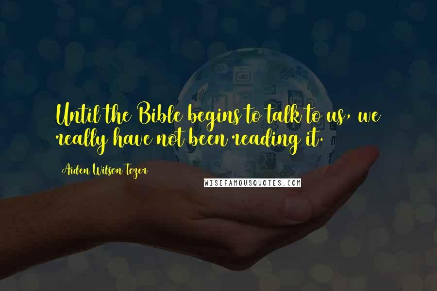 Aiden Wilson Tozer Quotes: Until the Bible begins to talk to us, we really have not been reading it.