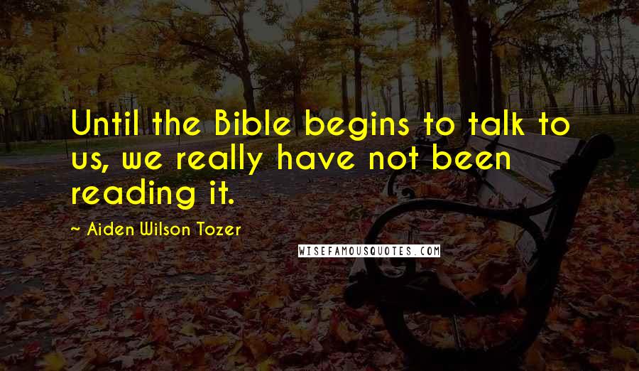 Aiden Wilson Tozer Quotes: Until the Bible begins to talk to us, we really have not been reading it.