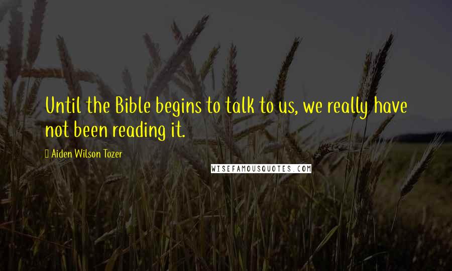 Aiden Wilson Tozer Quotes: Until the Bible begins to talk to us, we really have not been reading it.