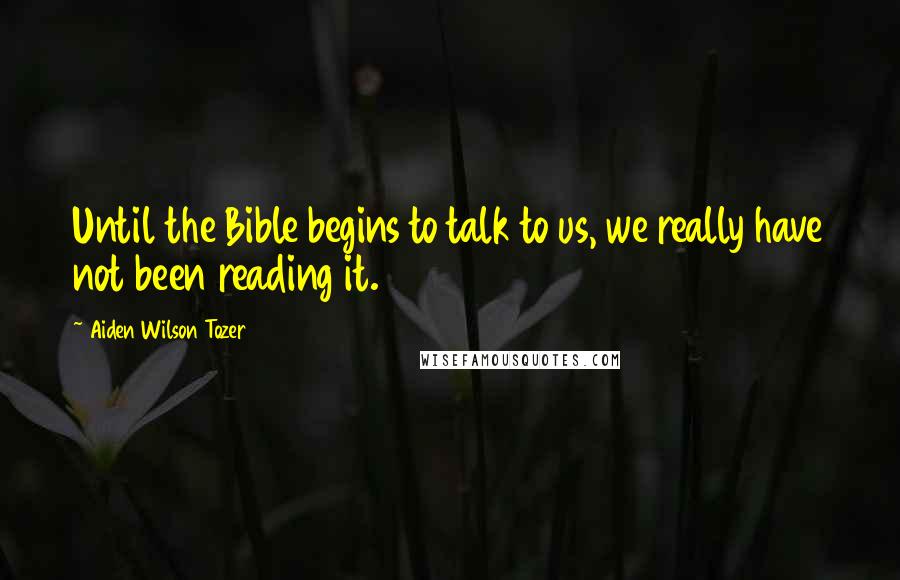 Aiden Wilson Tozer Quotes: Until the Bible begins to talk to us, we really have not been reading it.