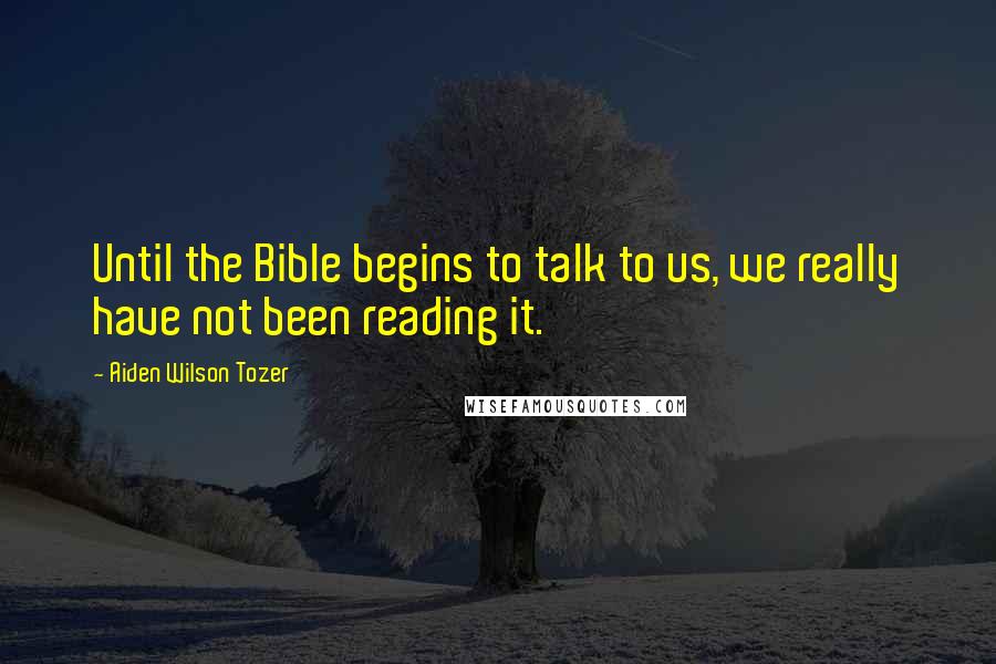 Aiden Wilson Tozer Quotes: Until the Bible begins to talk to us, we really have not been reading it.