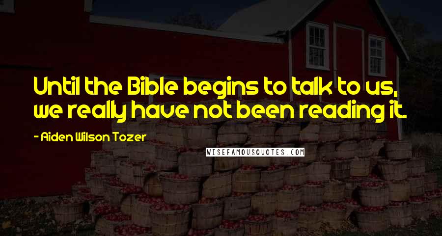 Aiden Wilson Tozer Quotes: Until the Bible begins to talk to us, we really have not been reading it.