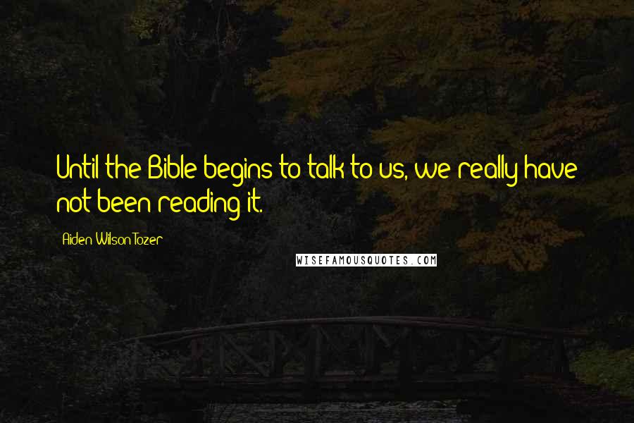 Aiden Wilson Tozer Quotes: Until the Bible begins to talk to us, we really have not been reading it.