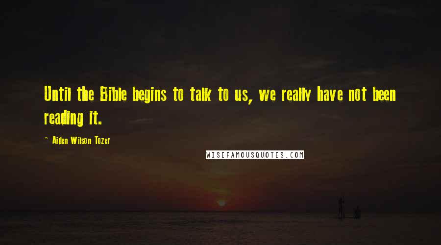 Aiden Wilson Tozer Quotes: Until the Bible begins to talk to us, we really have not been reading it.