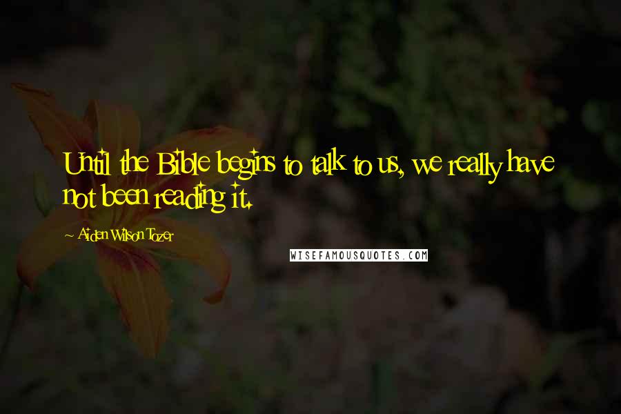 Aiden Wilson Tozer Quotes: Until the Bible begins to talk to us, we really have not been reading it.