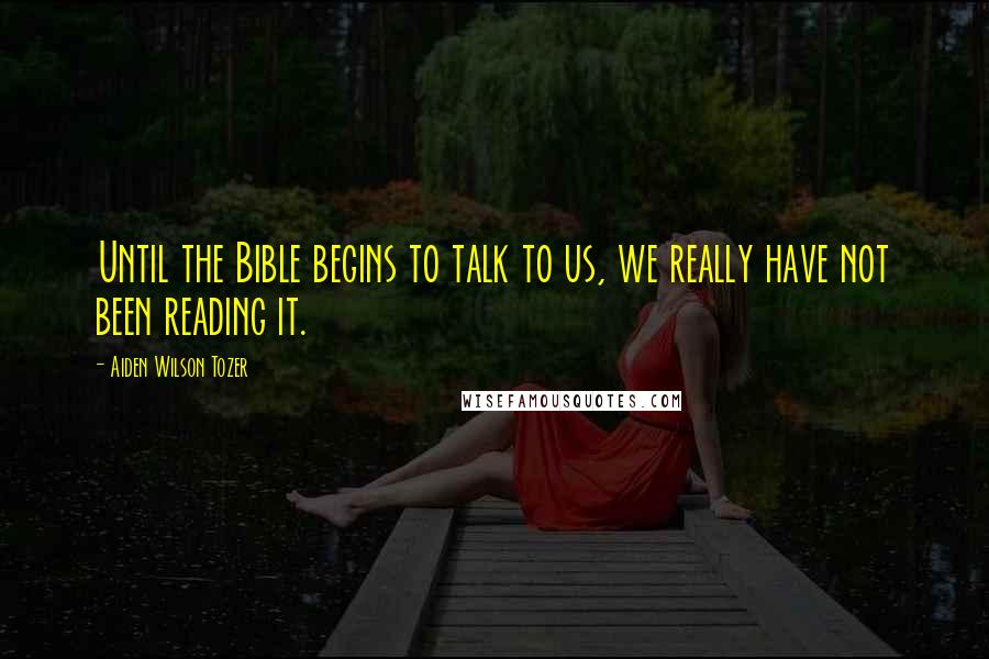 Aiden Wilson Tozer Quotes: Until the Bible begins to talk to us, we really have not been reading it.