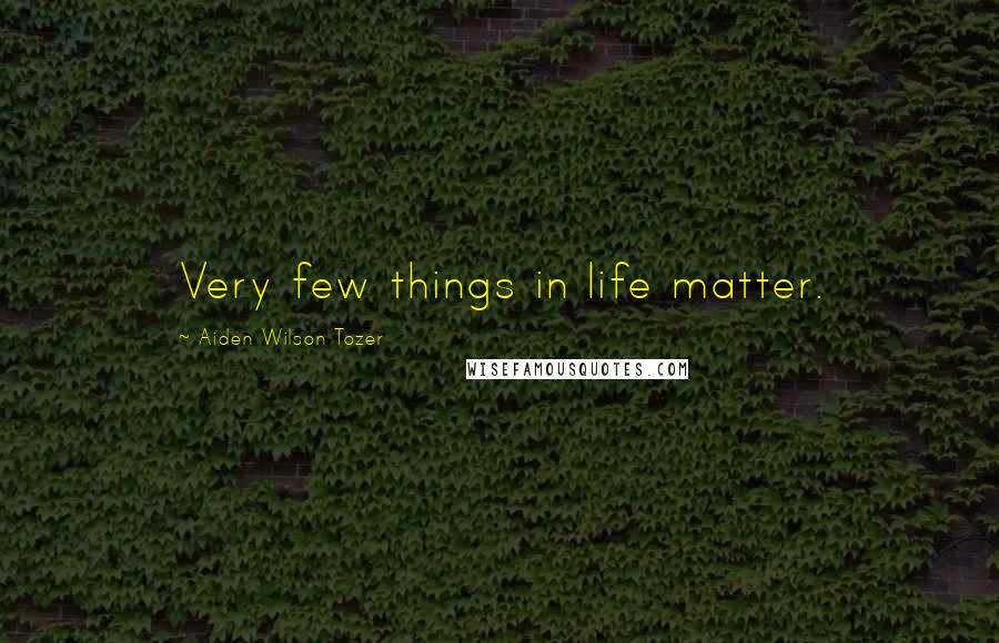 Aiden Wilson Tozer Quotes: Very few things in life matter.