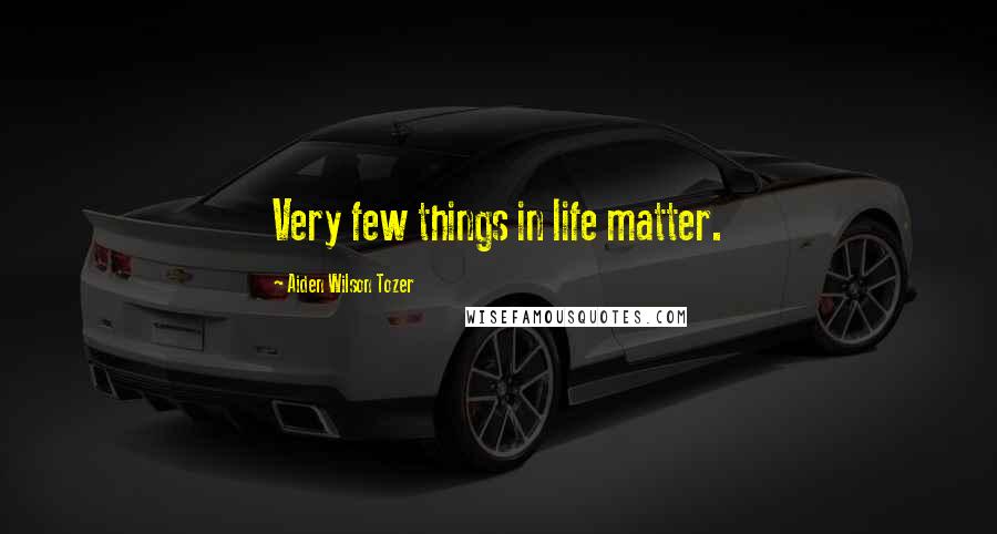 Aiden Wilson Tozer Quotes: Very few things in life matter.