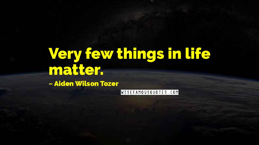 Aiden Wilson Tozer Quotes: Very few things in life matter.
