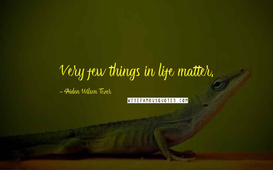 Aiden Wilson Tozer Quotes: Very few things in life matter.