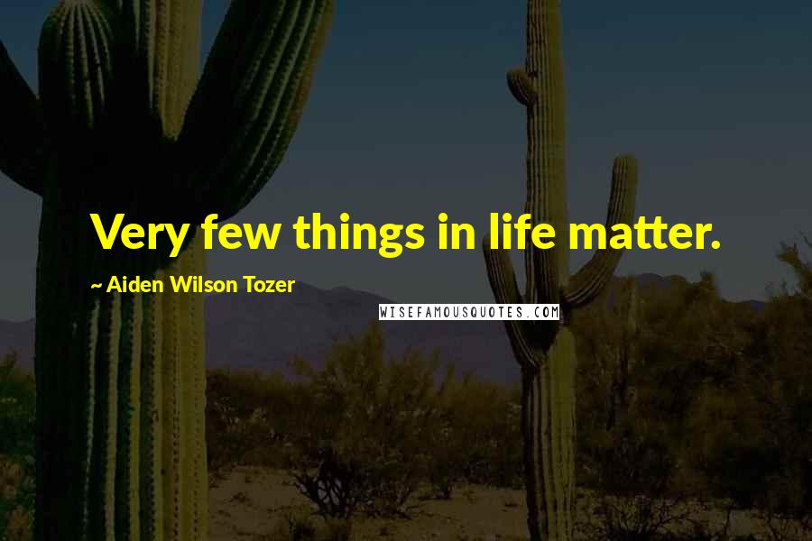 Aiden Wilson Tozer Quotes: Very few things in life matter.