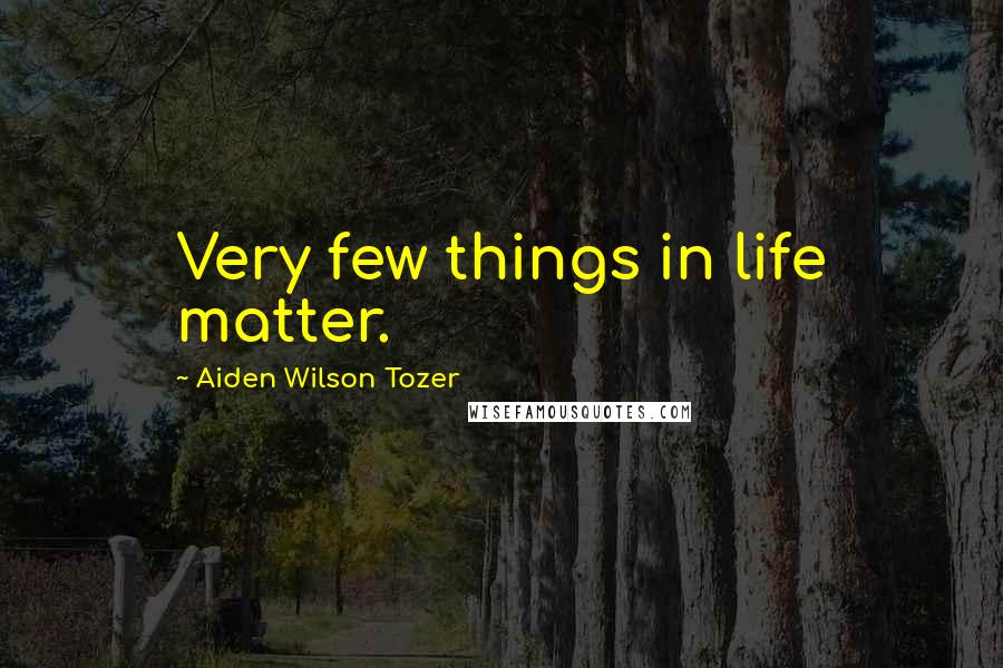 Aiden Wilson Tozer Quotes: Very few things in life matter.