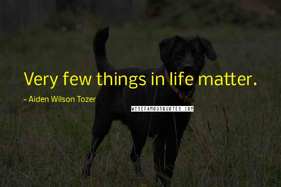Aiden Wilson Tozer Quotes: Very few things in life matter.