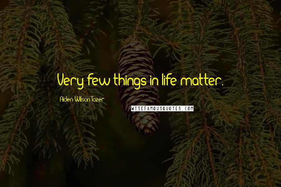 Aiden Wilson Tozer Quotes: Very few things in life matter.