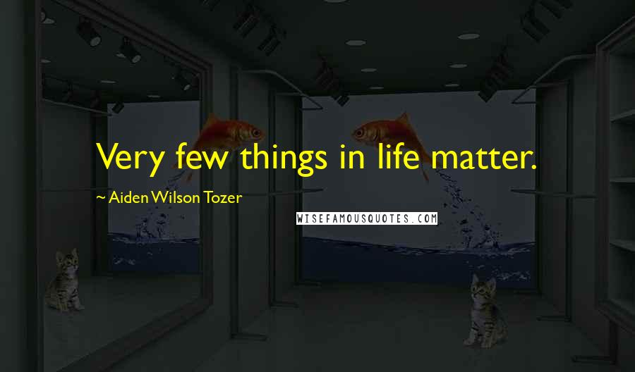 Aiden Wilson Tozer Quotes: Very few things in life matter.
