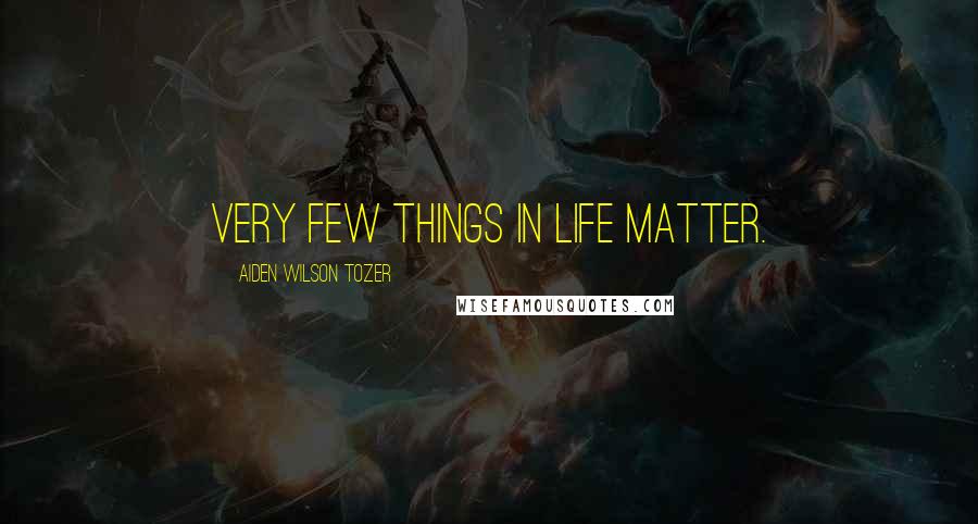 Aiden Wilson Tozer Quotes: Very few things in life matter.