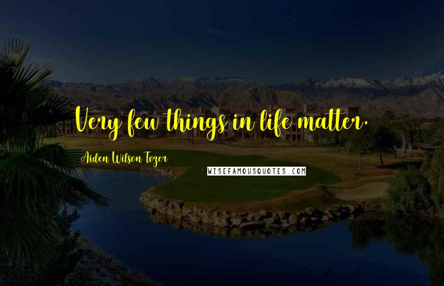 Aiden Wilson Tozer Quotes: Very few things in life matter.