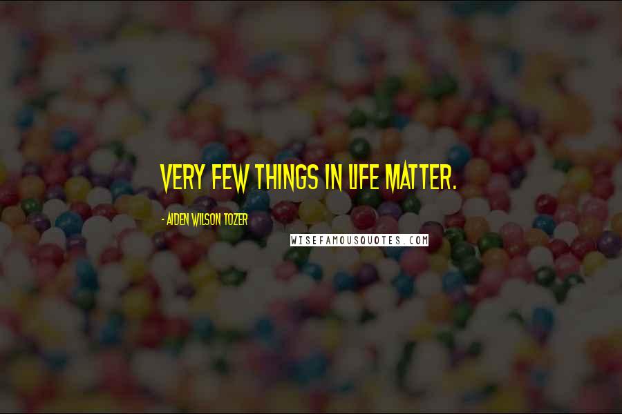 Aiden Wilson Tozer Quotes: Very few things in life matter.