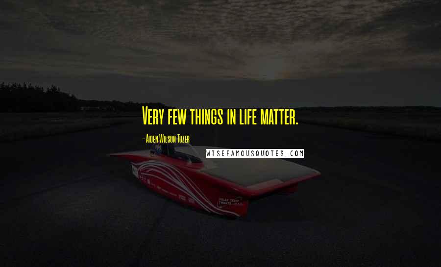 Aiden Wilson Tozer Quotes: Very few things in life matter.