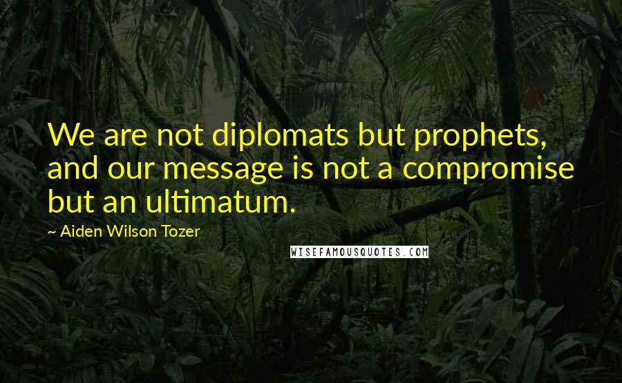 Aiden Wilson Tozer Quotes: We are not diplomats but prophets, and our message is not a compromise but an ultimatum.