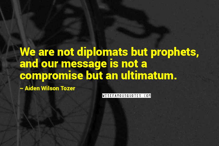 Aiden Wilson Tozer Quotes: We are not diplomats but prophets, and our message is not a compromise but an ultimatum.