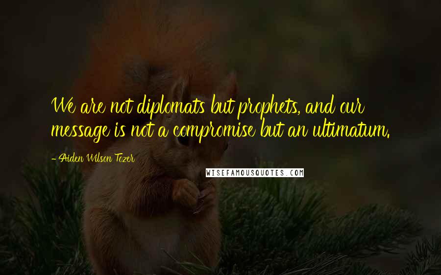 Aiden Wilson Tozer Quotes: We are not diplomats but prophets, and our message is not a compromise but an ultimatum.