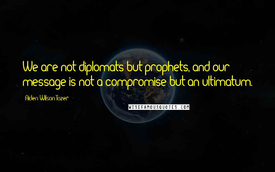 Aiden Wilson Tozer Quotes: We are not diplomats but prophets, and our message is not a compromise but an ultimatum.