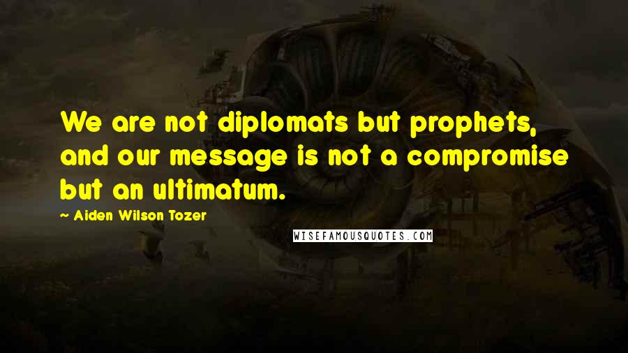 Aiden Wilson Tozer Quotes: We are not diplomats but prophets, and our message is not a compromise but an ultimatum.