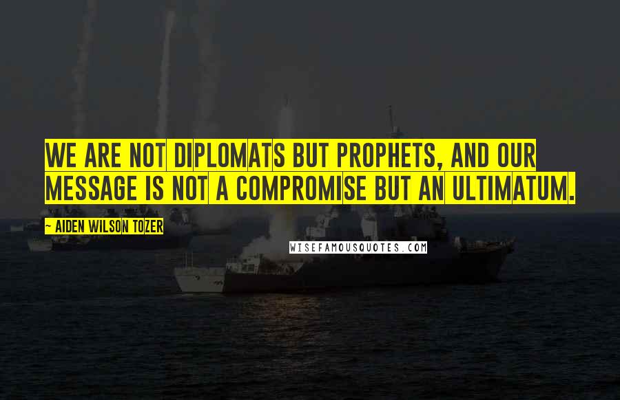 Aiden Wilson Tozer Quotes: We are not diplomats but prophets, and our message is not a compromise but an ultimatum.