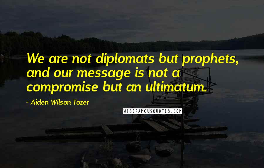 Aiden Wilson Tozer Quotes: We are not diplomats but prophets, and our message is not a compromise but an ultimatum.