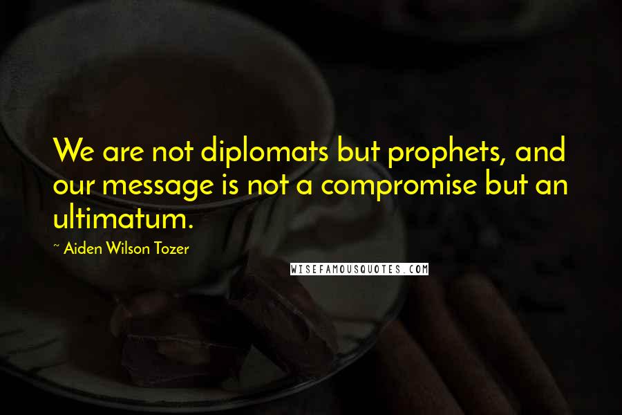 Aiden Wilson Tozer Quotes: We are not diplomats but prophets, and our message is not a compromise but an ultimatum.