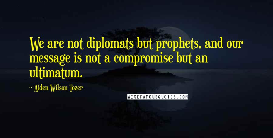 Aiden Wilson Tozer Quotes: We are not diplomats but prophets, and our message is not a compromise but an ultimatum.