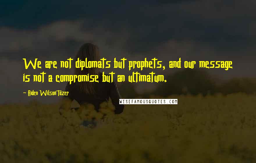 Aiden Wilson Tozer Quotes: We are not diplomats but prophets, and our message is not a compromise but an ultimatum.