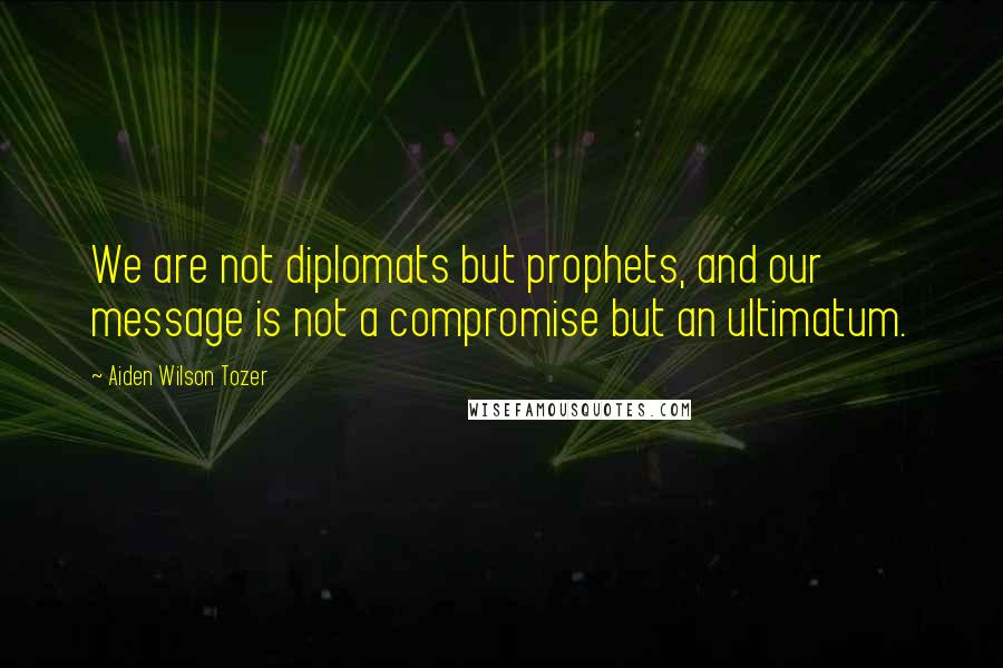 Aiden Wilson Tozer Quotes: We are not diplomats but prophets, and our message is not a compromise but an ultimatum.