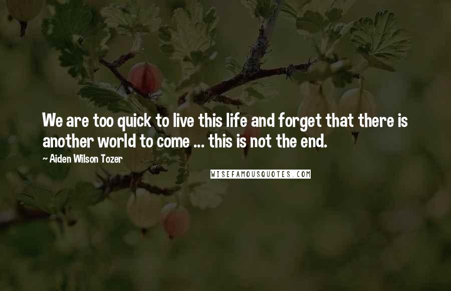 Aiden Wilson Tozer Quotes: We are too quick to live this life and forget that there is another world to come ... this is not the end.