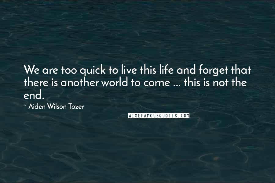 Aiden Wilson Tozer Quotes: We are too quick to live this life and forget that there is another world to come ... this is not the end.