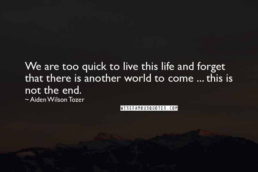 Aiden Wilson Tozer Quotes: We are too quick to live this life and forget that there is another world to come ... this is not the end.