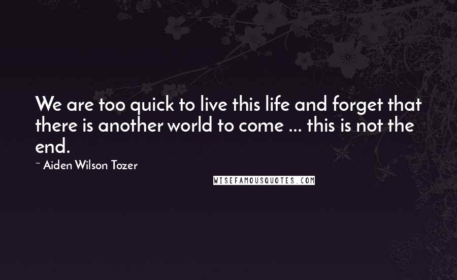 Aiden Wilson Tozer Quotes: We are too quick to live this life and forget that there is another world to come ... this is not the end.