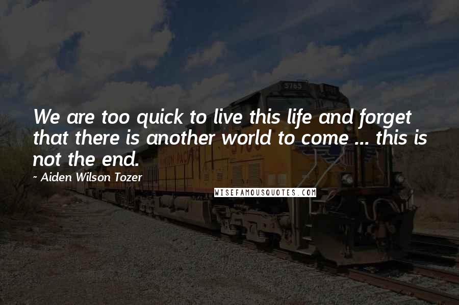 Aiden Wilson Tozer Quotes: We are too quick to live this life and forget that there is another world to come ... this is not the end.