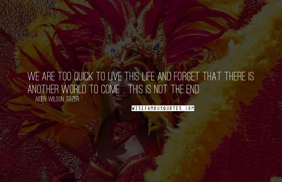 Aiden Wilson Tozer Quotes: We are too quick to live this life and forget that there is another world to come ... this is not the end.