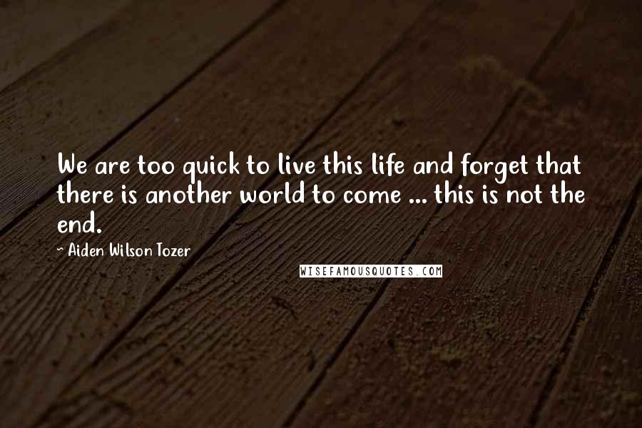 Aiden Wilson Tozer Quotes: We are too quick to live this life and forget that there is another world to come ... this is not the end.