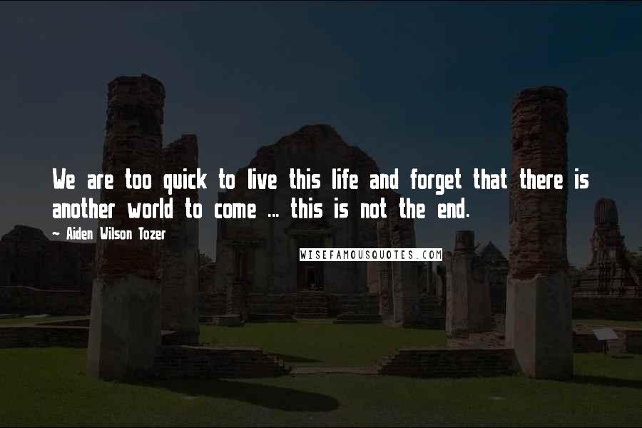Aiden Wilson Tozer Quotes: We are too quick to live this life and forget that there is another world to come ... this is not the end.