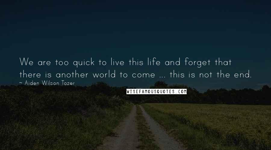 Aiden Wilson Tozer Quotes: We are too quick to live this life and forget that there is another world to come ... this is not the end.