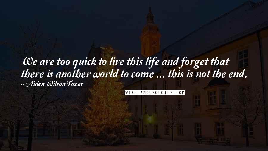 Aiden Wilson Tozer Quotes: We are too quick to live this life and forget that there is another world to come ... this is not the end.