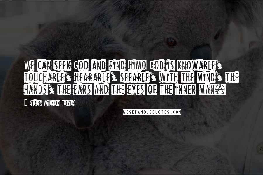 Aiden Wilson Tozer Quotes: We can seek God and find him! God is knowable, touchable, hearable, seeable, with the mind, the hands, the ears and the eyes of the inner man.